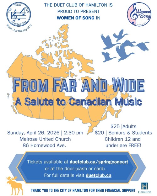 The Duet Club of Hamilton is proud to present Women of Song in From Far and Wide: A Salute to Canadian Music. Sunday, April 26, 2026 2:30 PM Melrose United Church, 86 Homewood Ave. $25 Adults, $20 Seniors and Students, Children 12 and under are FREE! Tickets available at duetclub.ca/springconcert or at the door (cash or cad). For full details visit duetclub.ca. Thank you to the City of Hamilton for their financial support.
